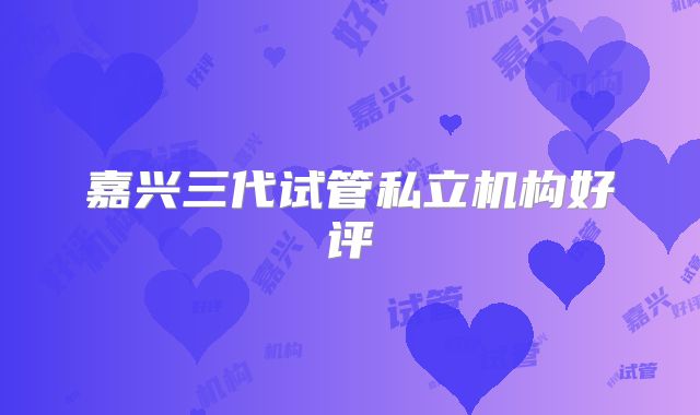 嘉兴三代试管私立机构好评