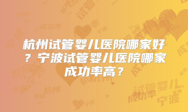 杭州试管婴儿医院哪家好?宁波试管婴儿医院哪家成功率高?