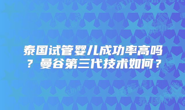 泰国试管婴儿成功率高吗？曼谷第三代技术如何？