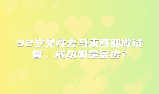 32岁女性去马来西亚做试管,成功率是多少?