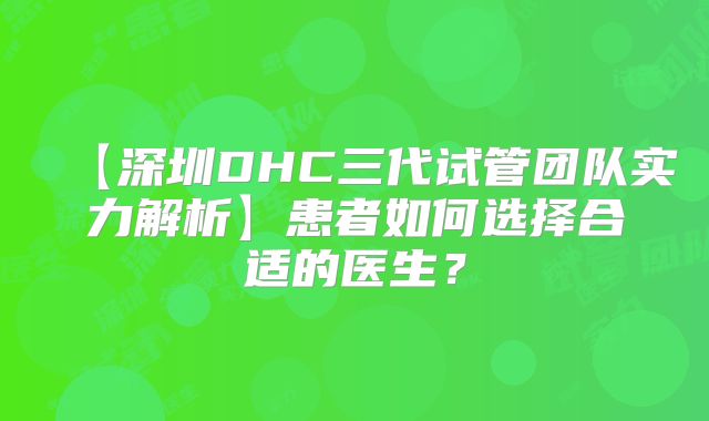 【深圳DHC三代试管团队实力解析】患者如何选择合适的医生?