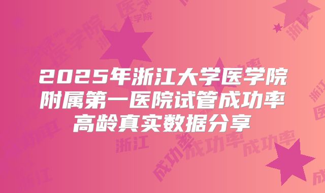 2025年浙江大学医学院附属第一医院试管成功率高龄真实数据分享