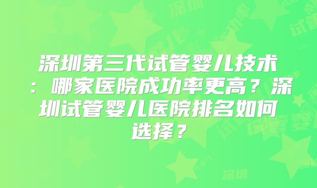 深圳第三代试管婴儿技术：哪家医院成功率更高？深圳试管婴儿医院排名如何选择？