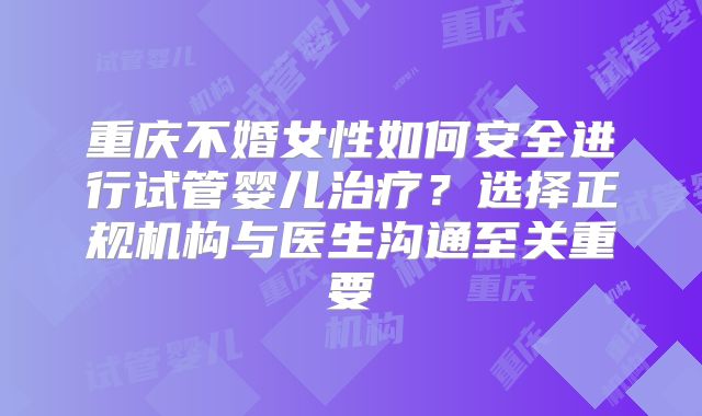 重庆不婚女性如何安全进行试管婴儿治疗？选择正规机构与医生沟通至关重要