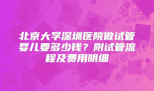 北京大学深圳医院做试管婴儿要多少钱？附试管流程及费用明细