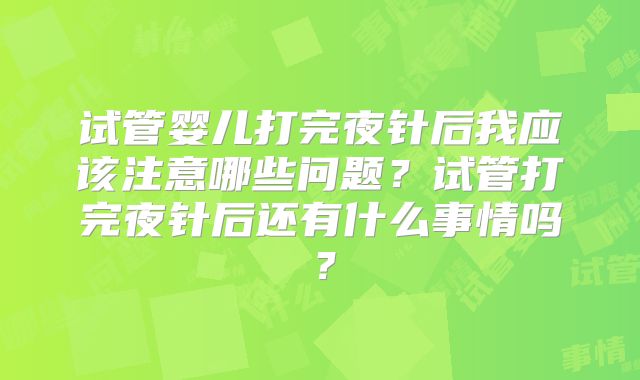 试管婴儿打完夜针后我应该注意哪些问题？试管打完夜针后还有什么事情吗？