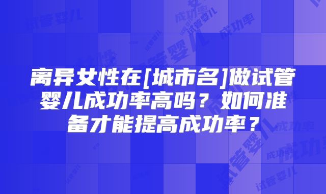 离异女性在[城市名]做试管婴儿成功率高吗？如何准备才能提高成功率？