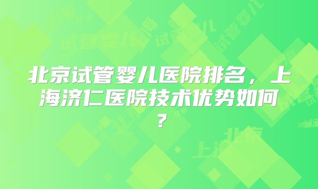 北京试管婴儿医院排名，上海济仁医院技术优势如何？