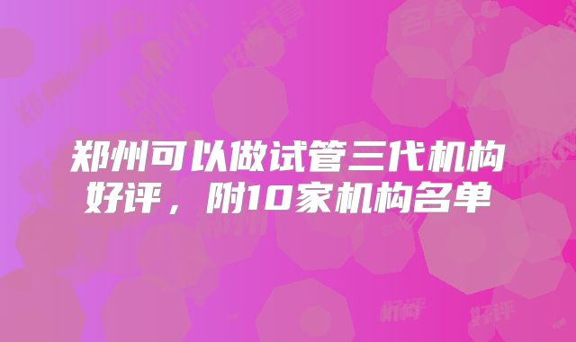 郑州可以做试管三代机构好评，附10家机构名单