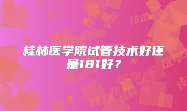 桂林医学院试管技术好还是181好?