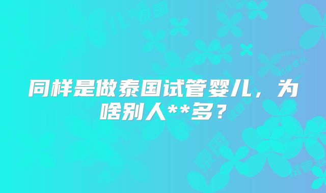 同样是做泰国试管婴儿，为啥别人**多？