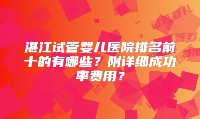 湛江试管婴儿医院排名前十的有哪些?附详细成功率费用?