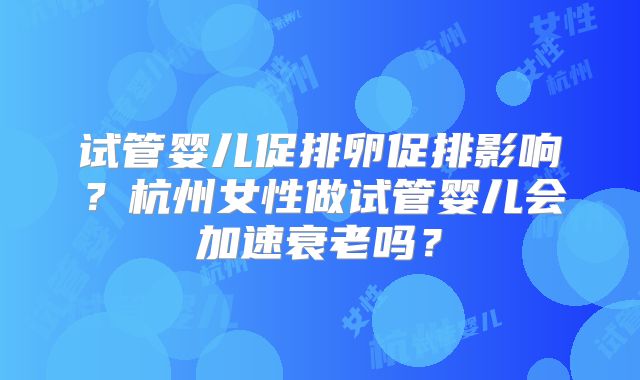 试管婴儿促排卵促排影响?杭州女性做试管婴儿会加速衰老吗?