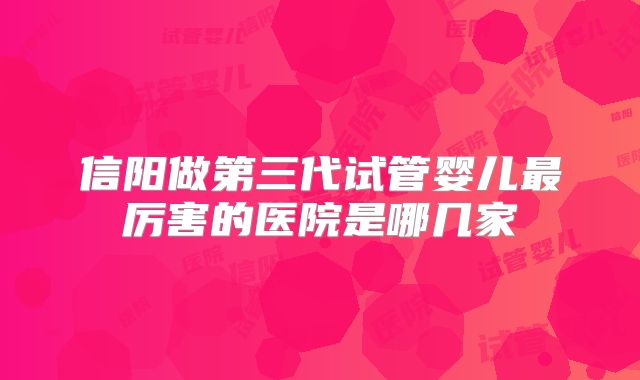 信阳做第三代试管婴儿最厉害的医院是哪几家