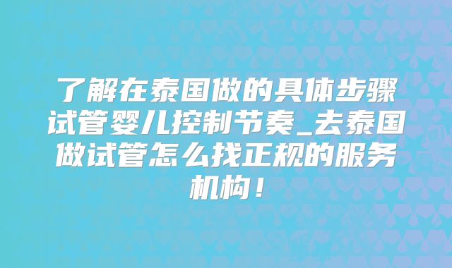 了解在泰国做的具体步骤试管婴儿控制节奏_去泰国做试管怎么找正规的服务机构!