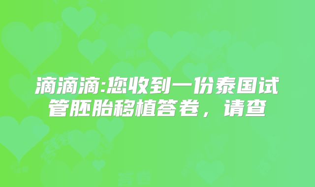 滴滴滴:您收到一份泰国试管胚胎移植答卷,请查