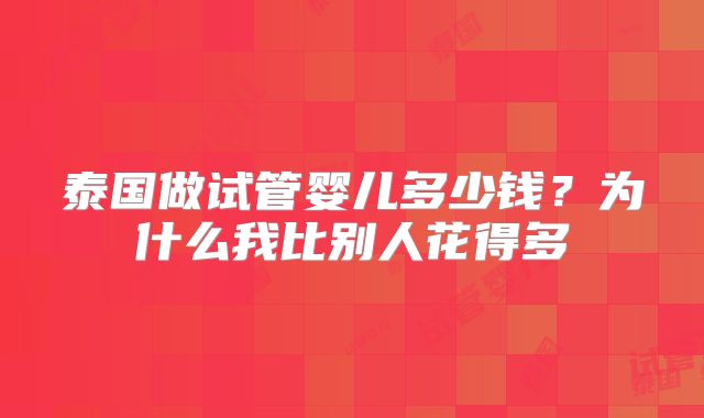 泰国做试管婴儿多少钱?为什么我比别人花得多