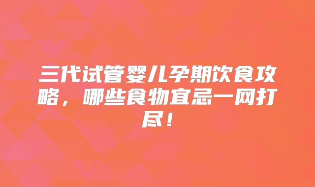 三代试管婴儿孕期饮食攻略，哪些食物宜忌一网打尽！