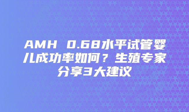AMH 0.68水平试管婴儿成功率如何？生殖专家分享3大建议