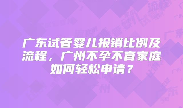 广东试管婴儿报销比例及流程,广州不孕不育家庭如何轻松申请?
