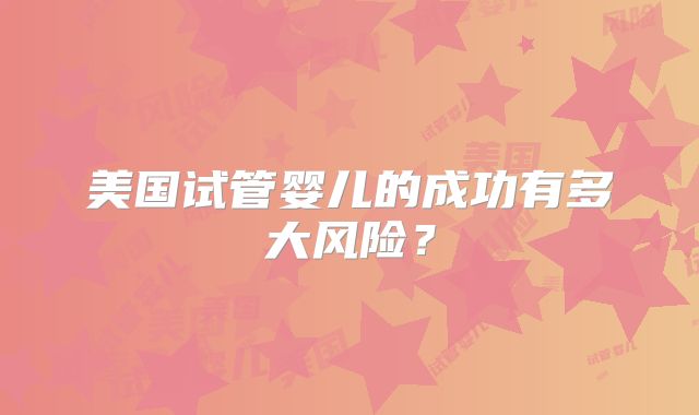 美国试管婴儿的成功有多大风险?