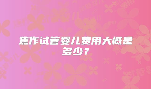 焦作试管婴儿费用大概是多少？
