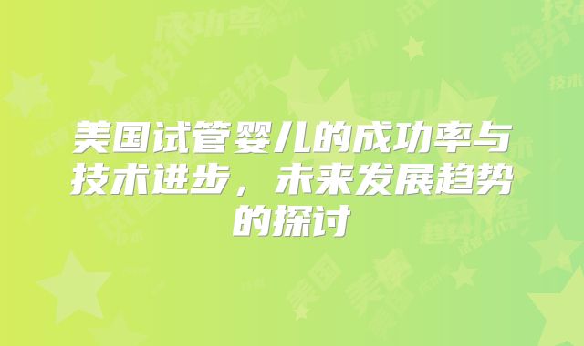 美国试管婴儿的成功率与技术进步,未来发展趋势的探讨