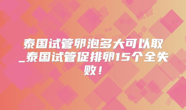 泰国试管卵泡多大可以取_泰国试管促排卵15个全失败!