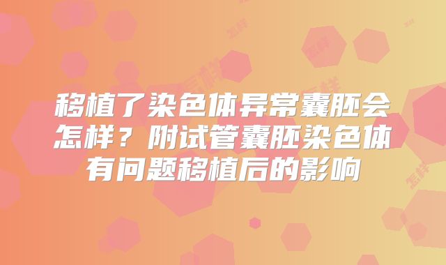 移植了染色体异常囊胚会怎样？附试管囊胚染色体有问题移植后的影响
