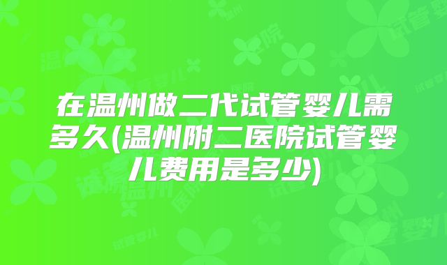 在温州做二代试管婴儿需多久(温州附二医院试管婴儿费用是多少)