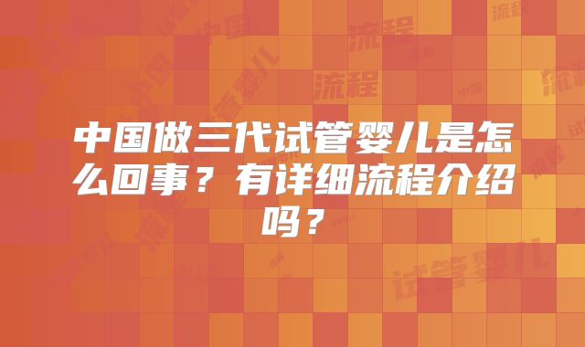 中国做三代试管婴儿是怎么回事?有详细流程介绍吗?