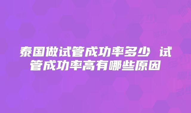 泰国做试管成功率多少 试管成功率高有哪些原因