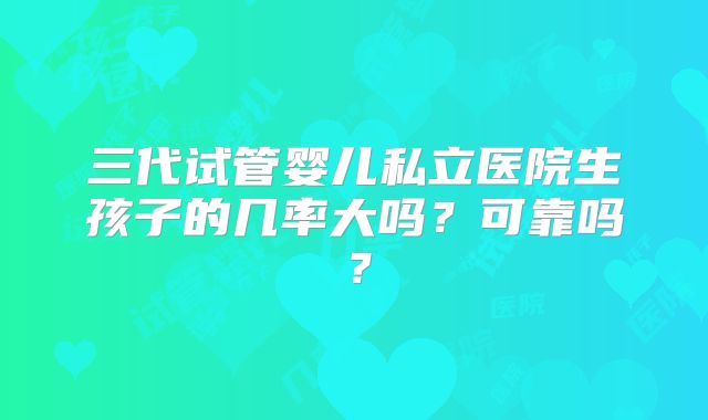 三代试管婴儿私立医院生孩子的几率大吗？可靠吗？