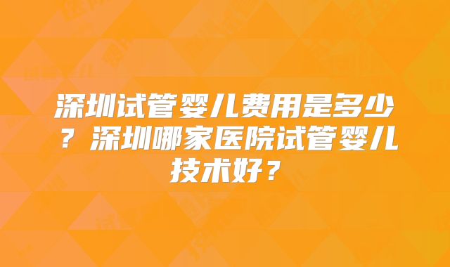 深圳试管婴儿费用是多少?深圳哪家医院试管婴儿技术好?