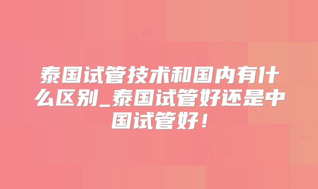 泰国试管技术和国内有什么区别_泰国试管好还是中国试管好!