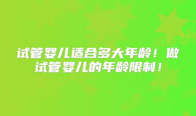 试管婴儿适合多大年龄！做试管婴儿的年龄限制！