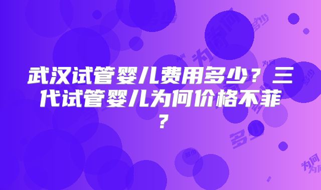 武汉试管婴儿费用多少?三代试管婴儿为何价格不菲?