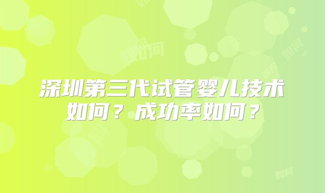深圳第三代试管婴儿技术如何？成功率如何？