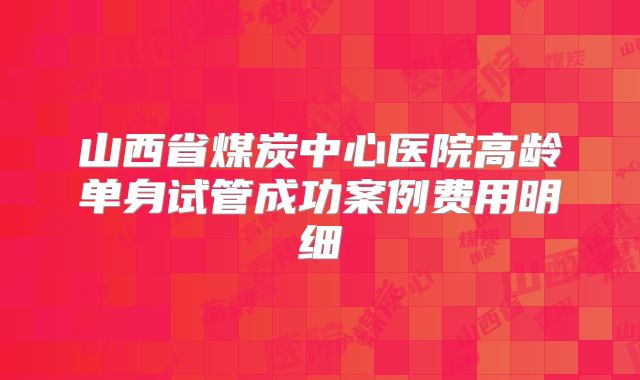 山西省煤炭中心医院高龄单身试管成功案例费用明细