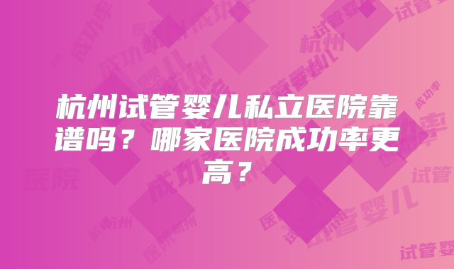 杭州试管婴儿私立医院靠谱吗？哪家医院成功率更高？