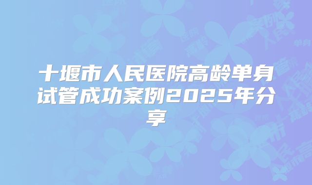 十堰市人民医院高龄单身试管成功案例2025年分享