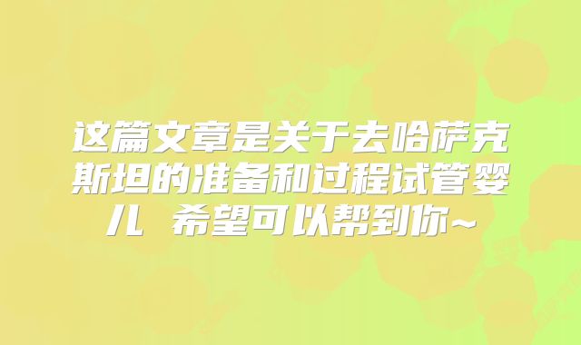 这篇文章是关于去哈萨克斯坦的准备和过程试管婴儿 希望可以帮到你~