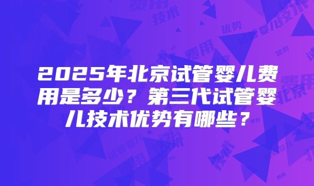 2025年北京试管婴儿费用是多少？第三代试管婴儿技术优势有哪些？