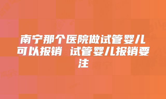 南宁那个医院做试管婴儿可以报销 试管婴儿报销要注