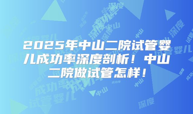 2025年中山二院试管婴儿成功率深度剖析！中山二院做试管怎样！