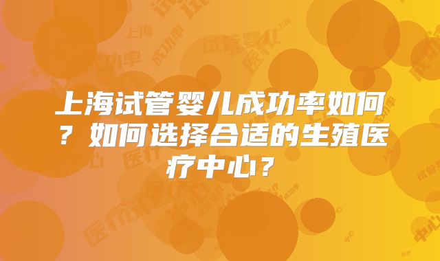 上海试管婴儿成功率如何？如何选择合适的生殖医疗中心？