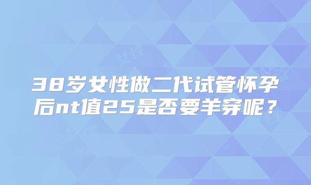 38岁女性做二代试管怀孕后nt值25是否要羊穿呢？
