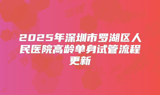 2025年深圳市罗湖区人民医院高龄单身试管流程更新