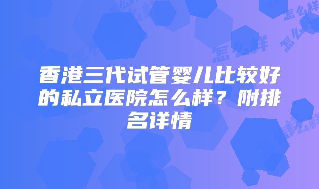 香港三代试管婴儿比较好的私立医院怎么样？附排名详情