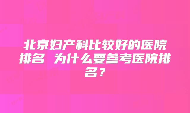 北京妇产科比较好的医院排名 为什么要参考医院排名？